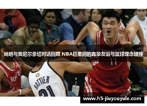 姚明与奥尼尔亲切对话回顾 NBA巨星间的真挚友谊与篮球理念碰撞