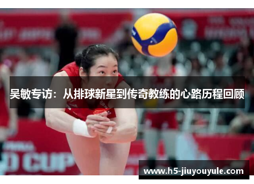 吴敏专访：从排球新星到传奇教练的心路历程回顾