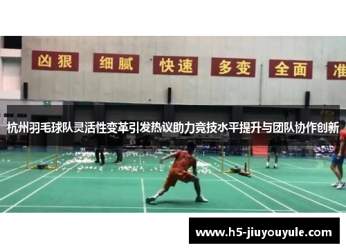 杭州羽毛球队灵活性变革引发热议助力竞技水平提升与团队协作创新