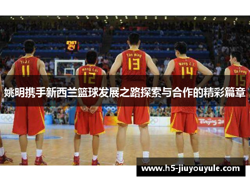 姚明携手新西兰篮球发展之路探索与合作的精彩篇章