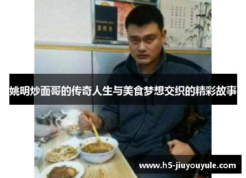 姚明炒面哥的传奇人生与美食梦想交织的精彩故事