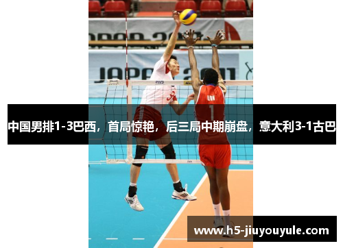 中国男排1-3巴西，首局惊艳，后三局中期崩盘，意大利3-1古巴