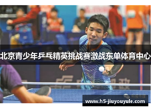 北京青少年乒乓精英挑战赛激战东单体育中心