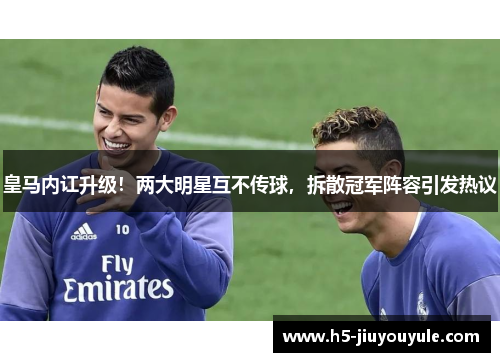 皇马内讧升级！两大明星互不传球，拆散冠军阵容引发热议